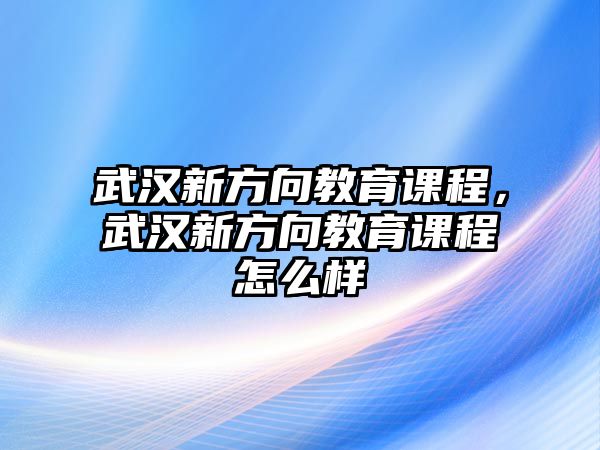 武漢新方向教育課程，武漢新方向教育課程怎么樣