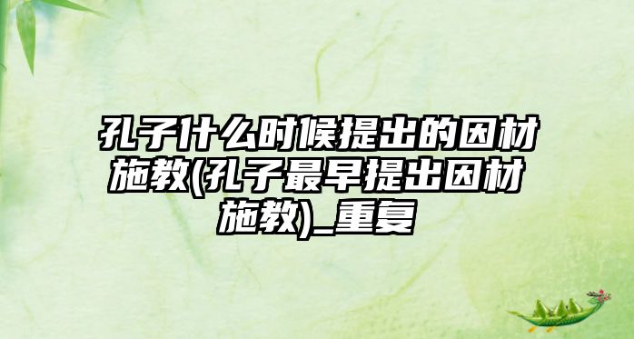 孔子什么時(shí)候提出的因材施教(孔子最早提出因材施教)_重復(fù)