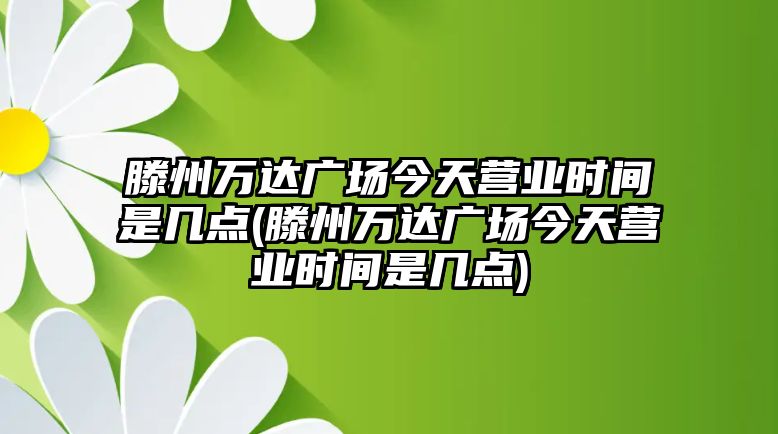 滕州萬達廣場今天營業(yè)時間是幾點(滕州萬達廣場今天營業(yè)時間是幾點)