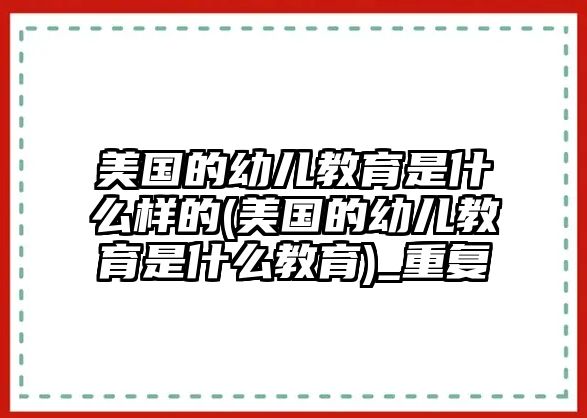 美國(guó)的幼兒教育是什么樣的(美國(guó)的幼兒教育是什么教育)_重復(fù)