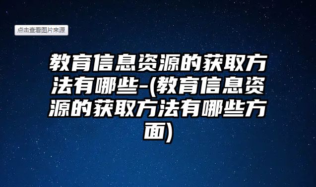 教育信息資源的獲取方法有哪些-(教育信息資源的獲取方法有哪些方面)