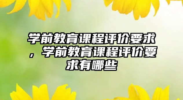 學前教育課程評價要求，學前教育課程評價要求有哪些