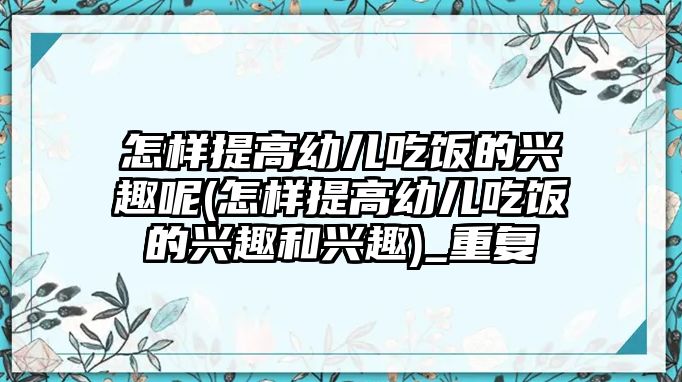 怎樣提高幼兒吃飯的興趣呢(怎樣提高幼兒吃飯的興趣和興趣)_重復(fù)