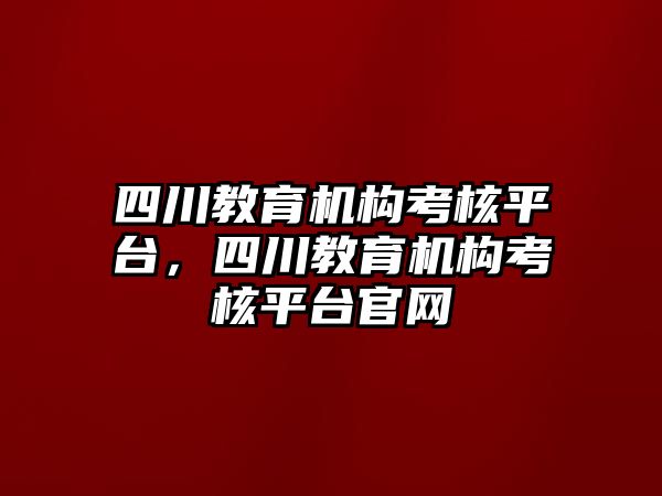 四川教育機構(gòu)考核平臺，四川教育機構(gòu)考核平臺官網(wǎng)