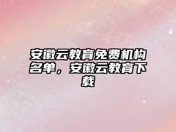 安徽云教育免費機(jī)構(gòu)名單，安徽云教育下載