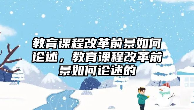 教育課程改革前景如何論述，教育課程改革前景如何論述的