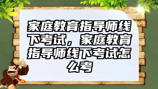 家庭教育指導師線下考試，家庭教育指導師線下考試怎么考