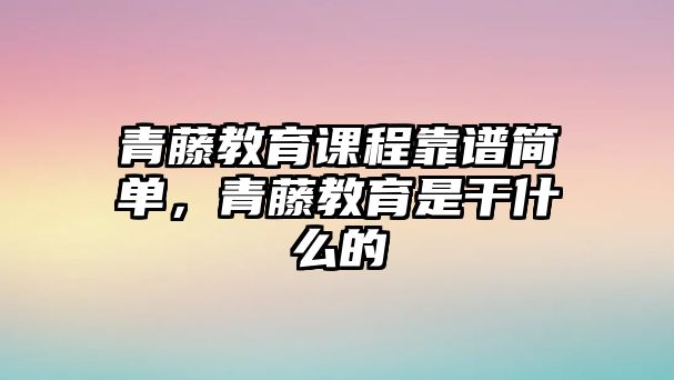 青藤教育課程靠譜簡單，青藤教育是干什么的