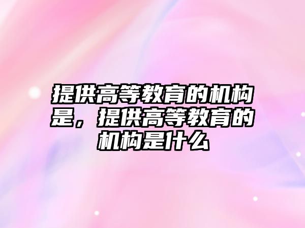 提供高等教育的機(jī)構(gòu)是，提供高等教育的機(jī)構(gòu)是什么