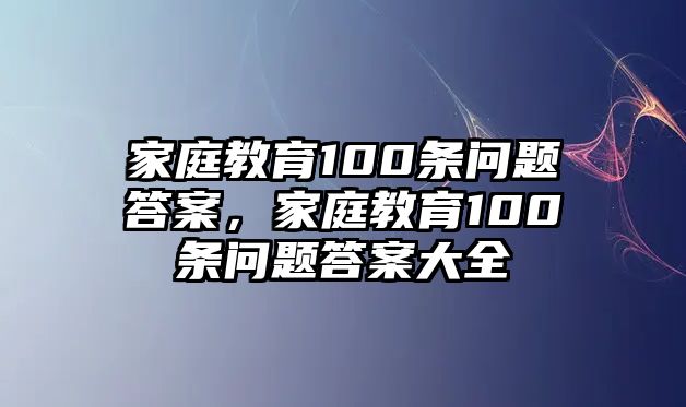 家庭教育100條問題答案，家庭教育100條問題答案大全