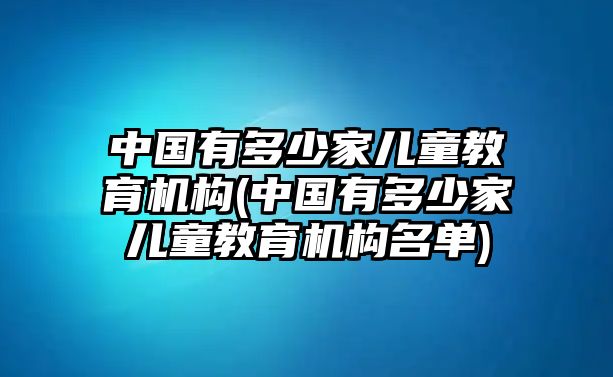 中國(guó)有多少家兒童教育機(jī)構(gòu)(中國(guó)有多少家兒童教育機(jī)構(gòu)名單)