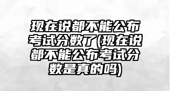 現(xiàn)在說(shuō)都不能公布考試分?jǐn)?shù)了(現(xiàn)在說(shuō)都不能公布考試分?jǐn)?shù)是真的嗎)