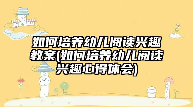 如何培養(yǎng)幼兒閱讀興趣教案(如何培養(yǎng)幼兒閱讀興趣心得體會)