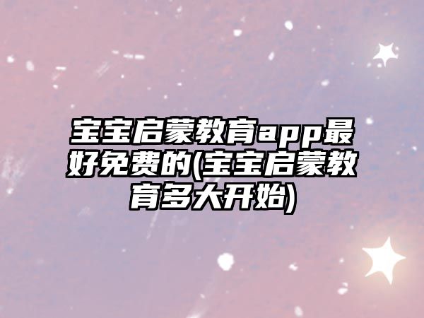 寶寶啟蒙教育app最好免費(fèi)的(寶寶啟蒙教育多大開(kāi)始)