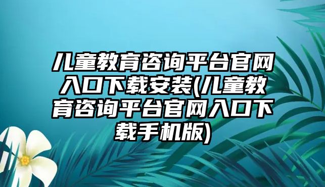 兒童教育咨詢平臺官網(wǎng)入口下載安裝(兒童教育咨詢平臺官網(wǎng)入口下載手機(jī)版)