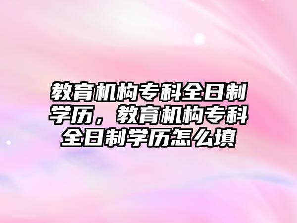 教育機構專科全日制學歷，教育機構專科全日制學歷怎么填