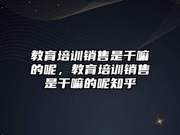 教育培訓銷售是干嘛的呢，教育培訓銷售是干嘛的呢知乎