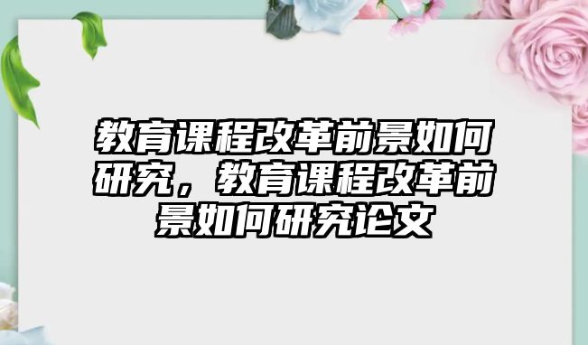 教育課程改革前景如何研究，教育課程改革前景如何研究論文