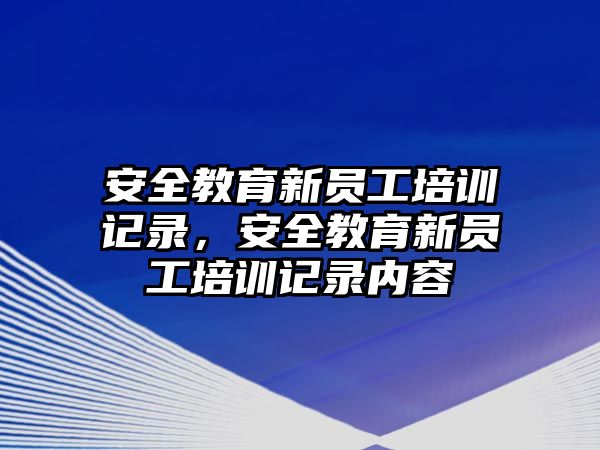 安全教育新員工培訓(xùn)記錄，安全教育新員工培訓(xùn)記錄內(nèi)容