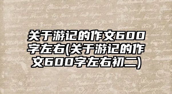 關(guān)于游記的作文600字左右(關(guān)于游記的作文600字左右初二)