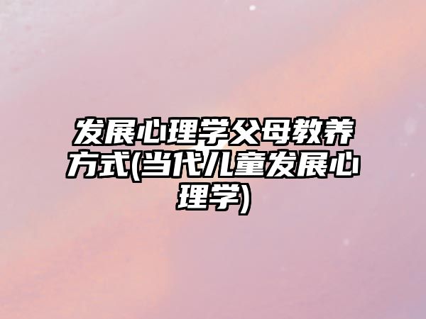 發(fā)展心理學父母教養(yǎng)方式(當代兒童發(fā)展心理學)