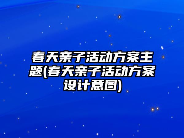 春天親子活動方案主題(春天親子活動方案設(shè)計意圖)