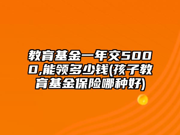 教育基金一年交5000,能領(lǐng)多少錢(孩子教育基金保險哪種好)