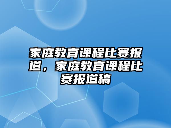 家庭教育課程比賽報(bào)道，家庭教育課程比賽報(bào)道稿