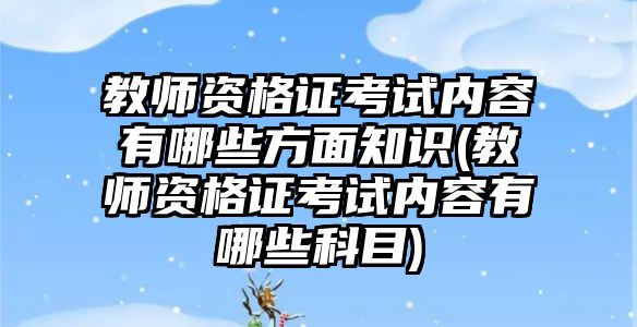 教師資格證考試內容有哪些方面知識(教師資格證考試內容有哪些科目)