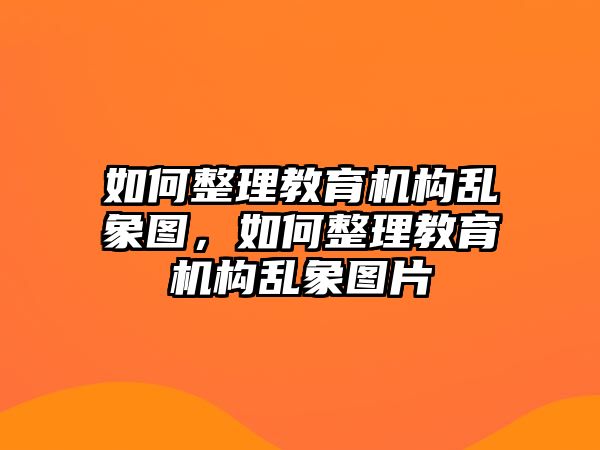 如何整理教育機(jī)構(gòu)亂象圖，如何整理教育機(jī)構(gòu)亂象圖片