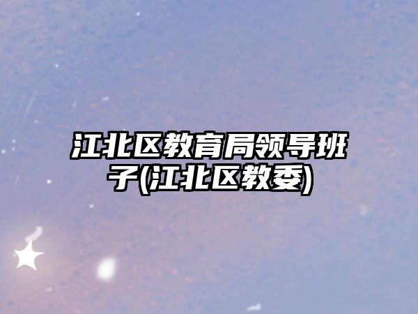 江北區(qū)教育局領(lǐng)導(dǎo)班子(江北區(qū)教委)