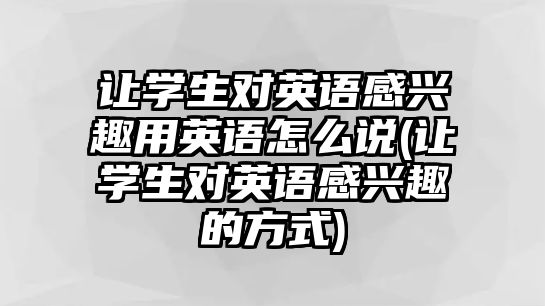 讓學(xué)生對英語感興趣用英語怎么說(讓學(xué)生對英語感興趣的方式)