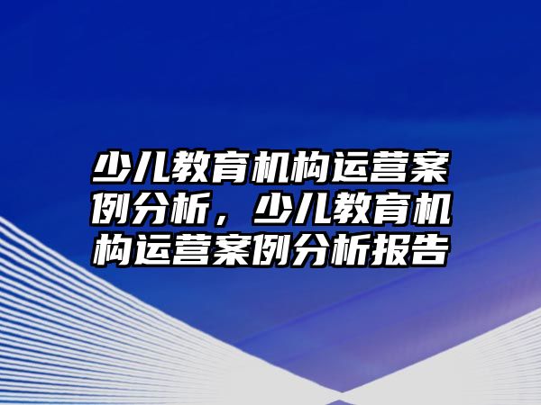 少兒教育機(jī)構(gòu)運(yùn)營案例分析，少兒教育機(jī)構(gòu)運(yùn)營案例分析報告