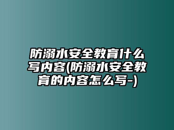 防溺水安全教育什么寫內(nèi)容(防溺水安全教育的內(nèi)容怎么寫-)