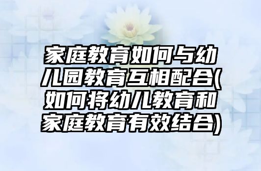 家庭教育如何與幼兒園教育互相配合(如何將幼兒教育和家庭教育有效結(jié)合)