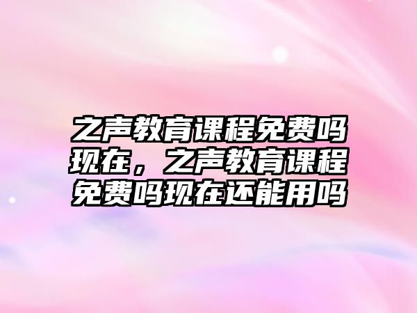 之聲教育課程免費(fèi)嗎現(xiàn)在，之聲教育課程免費(fèi)嗎現(xiàn)在還能用嗎