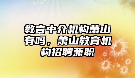 教育中介機(jī)構(gòu)蕭山有嗎，蕭山教育機(jī)構(gòu)招聘兼職