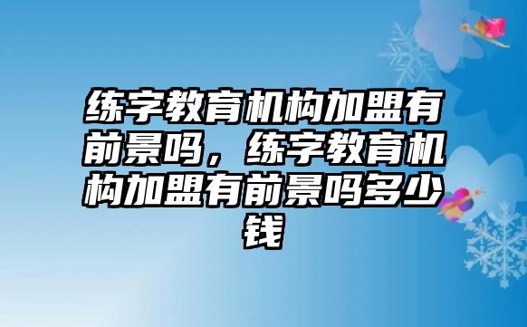 練字教育機(jī)構(gòu)加盟有前景嗎，練字教育機(jī)構(gòu)加盟有前景嗎多少錢