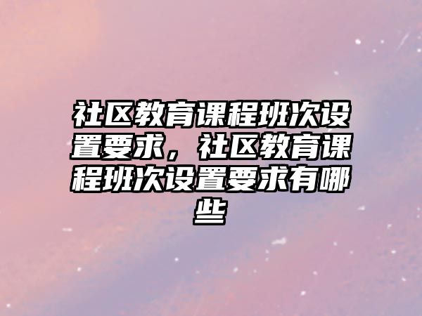 社區(qū)教育課程班次設置要求，社區(qū)教育課程班次設置要求有哪些