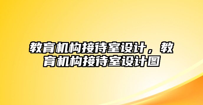 教育機(jī)構(gòu)接待室設(shè)計(jì)，教育機(jī)構(gòu)接待室設(shè)計(jì)圖