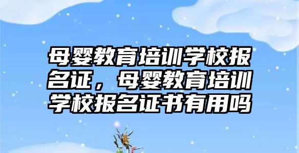 母嬰教育培訓學校報名證，母嬰教育培訓學校報名證書有用嗎