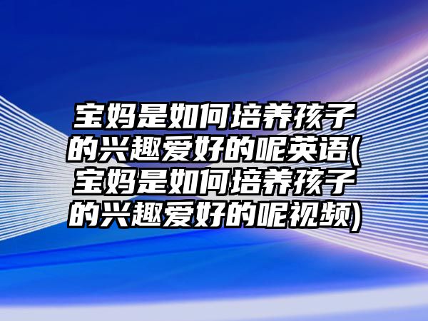 寶媽是如何培養(yǎng)孩子的興趣愛好的呢英語(寶媽是如何培養(yǎng)孩子的興趣愛好的呢視頻)