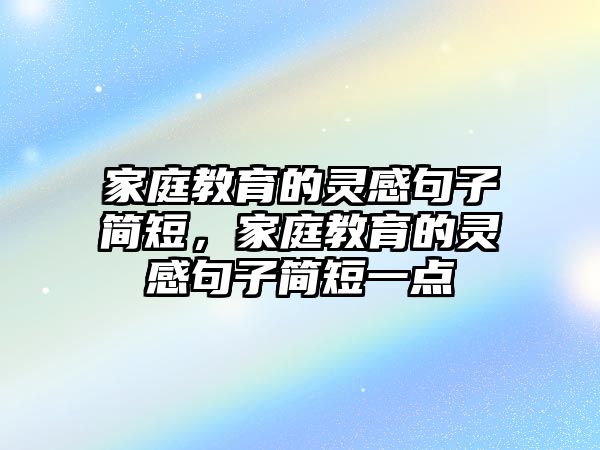 家庭教育的靈感句子簡短，家庭教育的靈感句子簡短一點