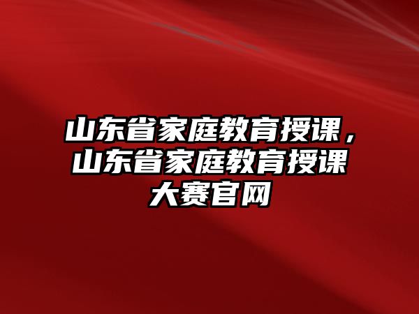 山東省家庭教育授課，山東省家庭教育授課大賽官網(wǎng)