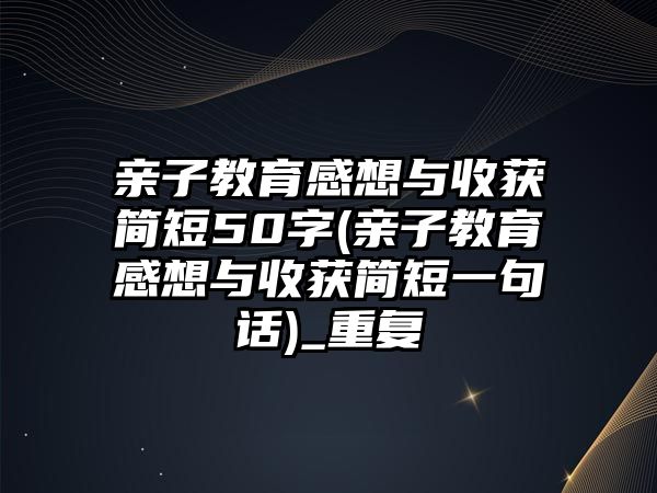 親子教育感想與收獲簡(jiǎn)短50字(親子教育感想與收獲簡(jiǎn)短一句話(huà))_重復(fù)