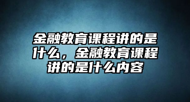 金融教育課程講的是什么，金融教育課程講的是什么內(nèi)容