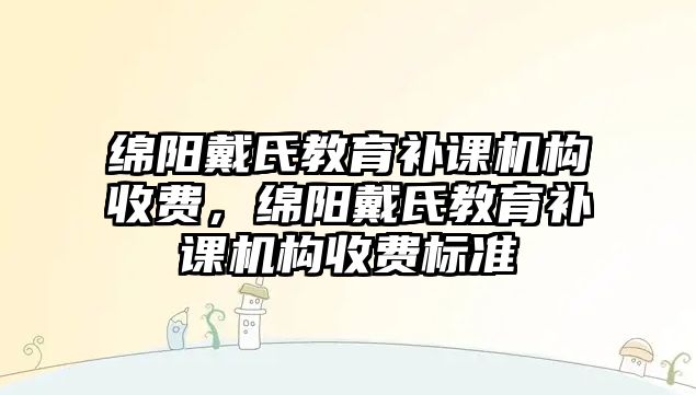 綿陽戴氏教育補課機構收費，綿陽戴氏教育補課機構收費標準