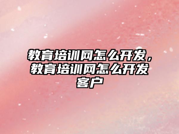 教育培訓網怎么開發(fā)，教育培訓網怎么開發(fā)客戶