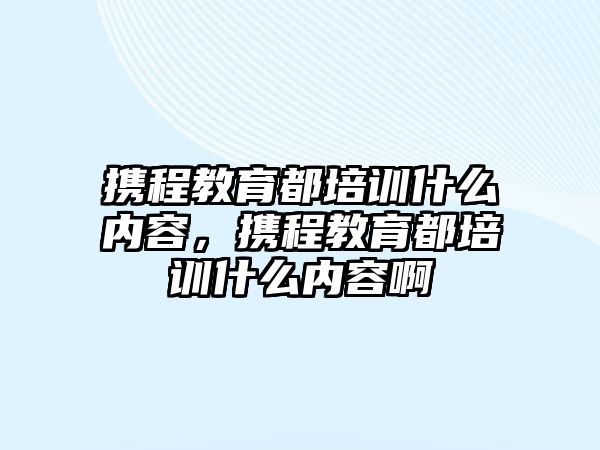 攜程教育都培訓(xùn)什么內(nèi)容，攜程教育都培訓(xùn)什么內(nèi)容啊