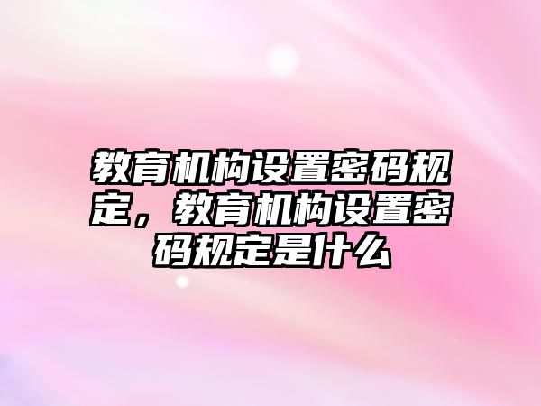 教育機(jī)構(gòu)設(shè)置密碼規(guī)定，教育機(jī)構(gòu)設(shè)置密碼規(guī)定是什么